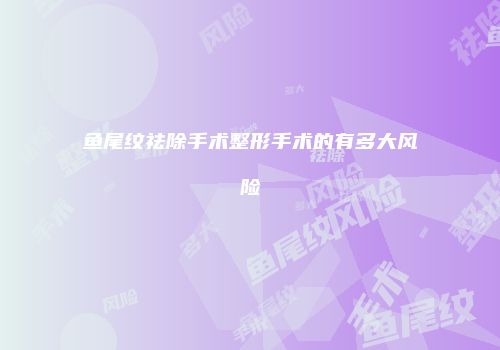 鱼尾纹祛除手术整形手术的有多大风险