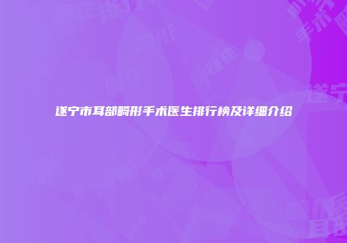 遂宁市耳部畸形手术医生排行榜及详细介绍
