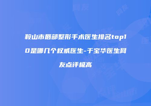 鞍山市唇部整形手术医生排名top10是哪几个权威医生-于宝华医生网友点评极高
