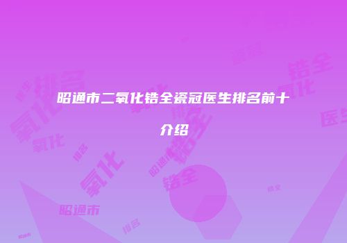 昭通市二氧化锆全瓷冠医生排名前十介绍