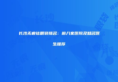 长沙无痕祛眼袋排名:前八家医院及知名医生推荐
