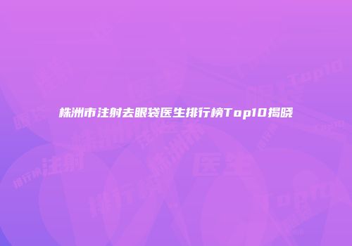株洲市注射去眼袋医生排行榜Top10揭晓