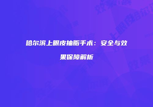 哈尔滨上眼皮抽脂手术:安全与效果保障解析