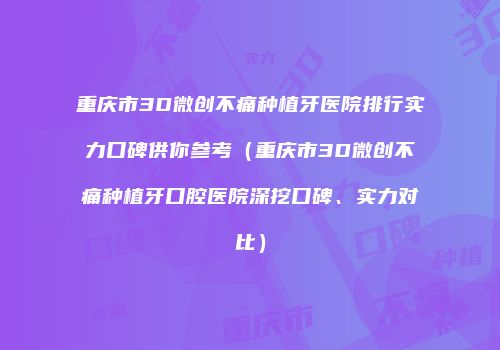 重庆市3D微创不痛种植牙医院排行实力口碑供你参考（重庆市3D微创不痛种植牙口腔医院深挖口碑、实力对比）