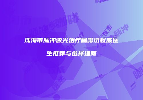 珠海市脉冲激光治疗咖啡斑权威医生推荐与选择指南