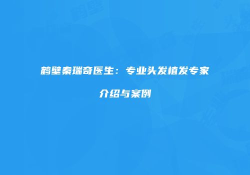 鹤壁秦瑞奇医生：专业头发植发专家介绍与案例