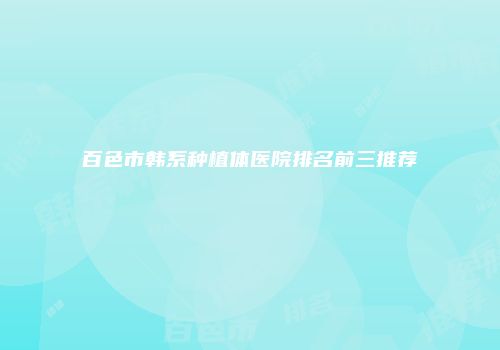 百色市韩系种植体医院排名前三推荐