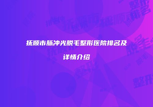抚顺市脉冲光脱毛整形医院排名及详情介绍