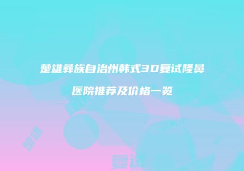 楚雄彝族自治州韩式3D复试隆鼻医院推荐及价格一览