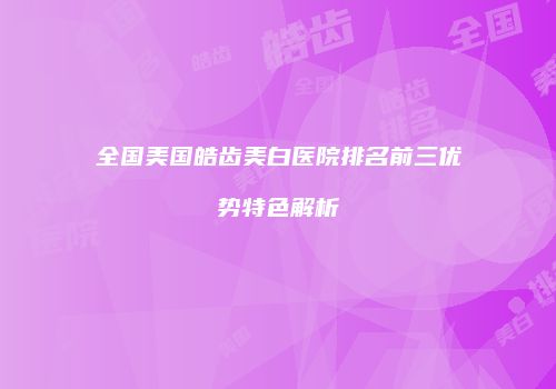 全国美国皓齿美白医院排名前三优势特色解析
