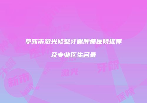 阜新市激光修整牙龈肿痛医院推荐及专业医生名录