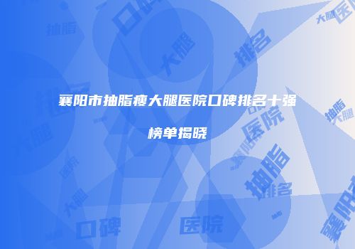 襄阳市抽脂瘦大腿医院口碑排名十强榜单揭晓