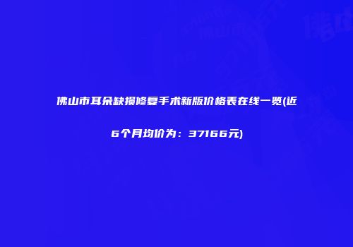 佛山市耳朵缺损修复手术新版价格表在线一览(近6个月均价为：37166元)