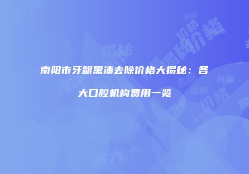 南阳市牙龈黑渍去除价格大揭秘:各大口腔机构费用一览