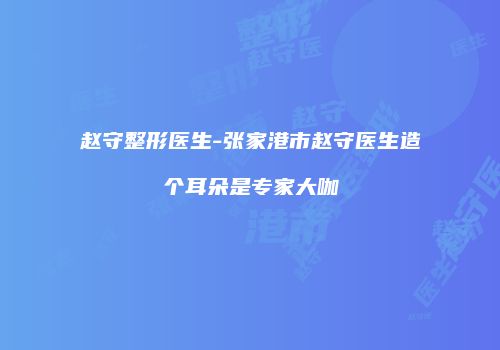 赵守整形医生-张家港市赵守医生造个耳朵是专家大咖