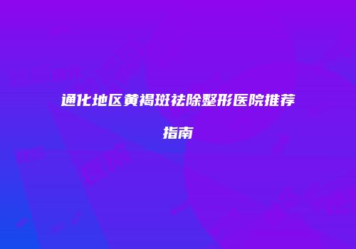 通化地区黄褐斑祛除整形医院推荐指南