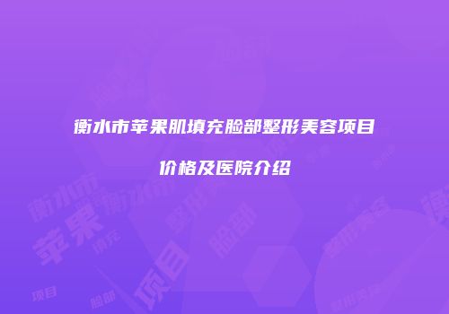 衡水市苹果肌填充脸部整形美容项目价格及医院介绍