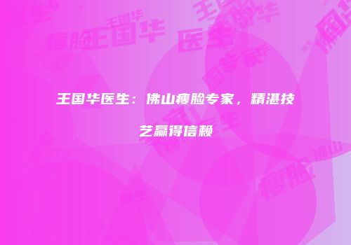 王国华医生:佛山瘦脸专家,精湛技艺赢得信赖