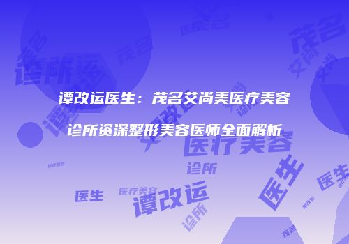 谭改运医生:茂名艾尚美医疗美容诊所资深整形美容医师全面解析