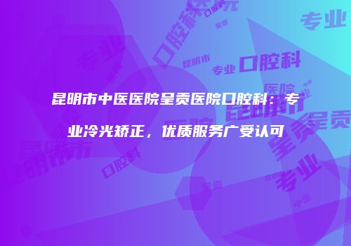 昆明市中医医院呈贡医院口腔科：专业冷光矫正，优质服务广受认可