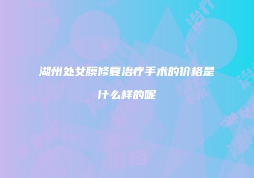 湖州处女膜修复治疗手术的价格是什么样的呢