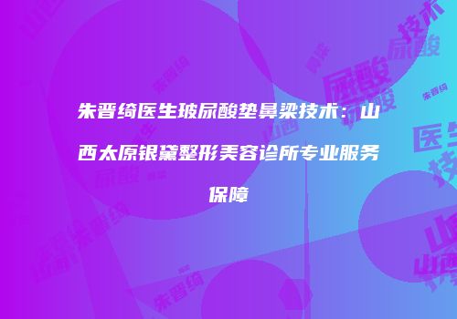 朱晋绮医生玻尿酸垫鼻梁技术：山西太原银黛整形美容诊所专业服务保障