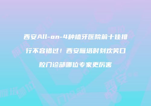 西安All-on-4种植牙医院前十佳排行不容错过！西安雁塔时刻欢笑口腔门诊部哪位专家更厉害