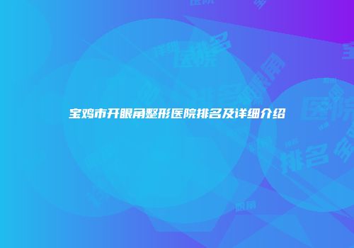 宝鸡市开眼角整形医院排名及详细介绍