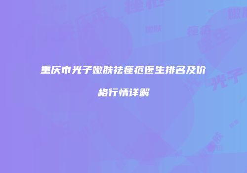 重庆市光子嫩肤祛痤疮医生排名及价格行情详解