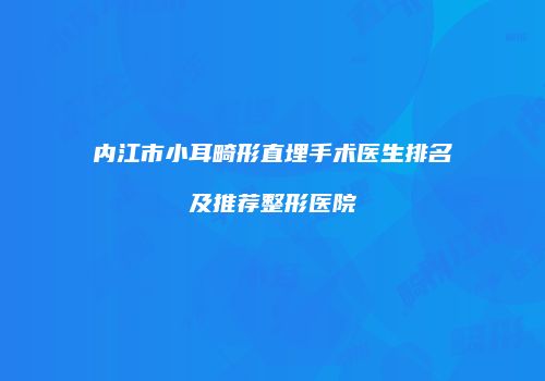 内江市小耳畸形直埋手术医生排名及推荐整形医院