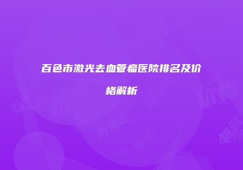 百色市激光去血管瘤医院排名及价格解析