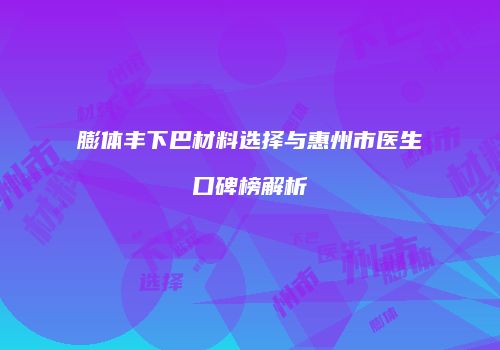 膨体丰下巴材料选择与惠州市医生口碑榜解析