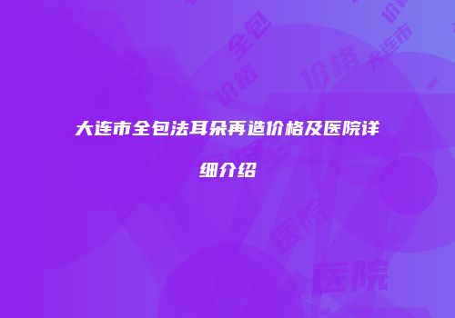 大连市全包法耳朵再造价格及医院详细介绍