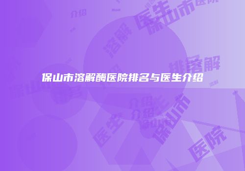 保山市溶解酶医院排名与医生介绍