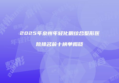 2025年泉州年轻化眼综合整形医院排名前十榜单揭晓