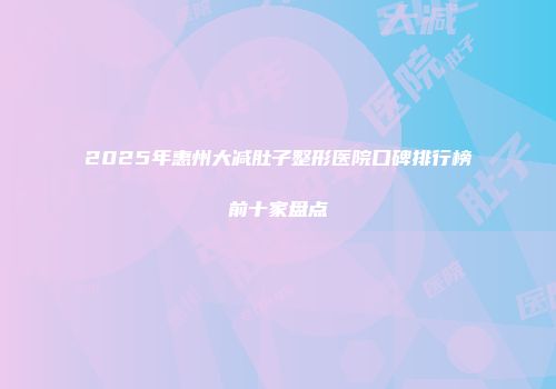 2025年惠州大减肚子整形医院口碑排行榜前十家盘点