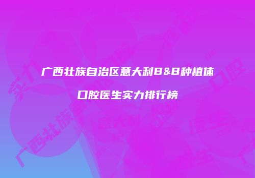 广西壮族自治区意大利B&B种植体口腔医生实力排行榜