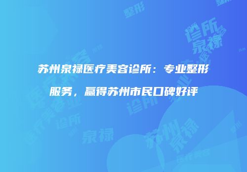 苏州泉禄医疗美容诊所：专业整形服务，赢得苏州市民口碑好评