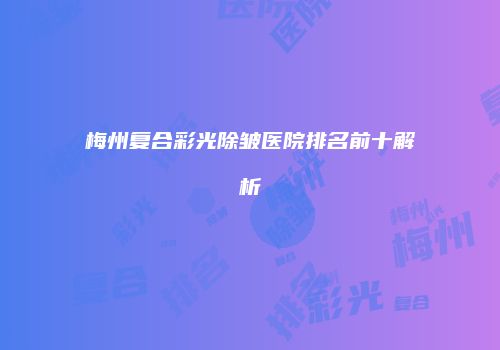 梅州复合彩光除皱医院排名前十解析