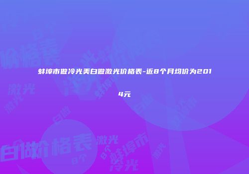 蚌埠市做冷光美白做激光价格表-近8个月均价为2014元