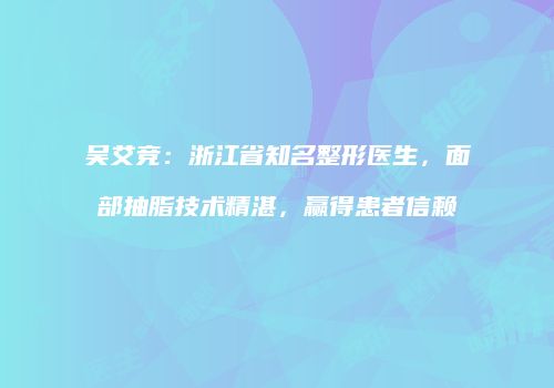 吴艾竞：浙江省知名整形医生，面部抽脂技术精湛，赢得患者信赖