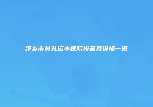 萍乡市鼻孔缩小医院排名及价格一览