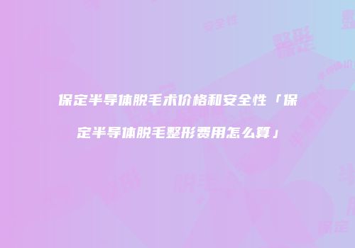 保定半导体脱毛术价格和安全性「保定半导体脱毛整形费用怎么算」