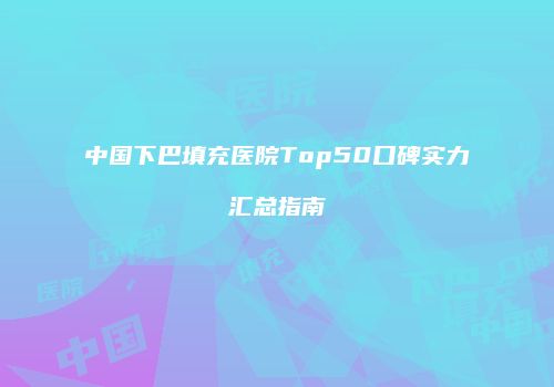 中国下巴填充医院Top50口碑实力汇总指南