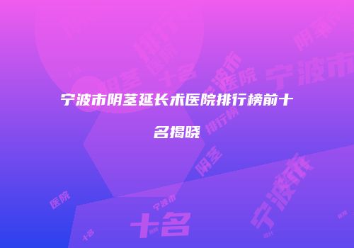 宁波市阴茎延长术医院排行榜前十名揭晓