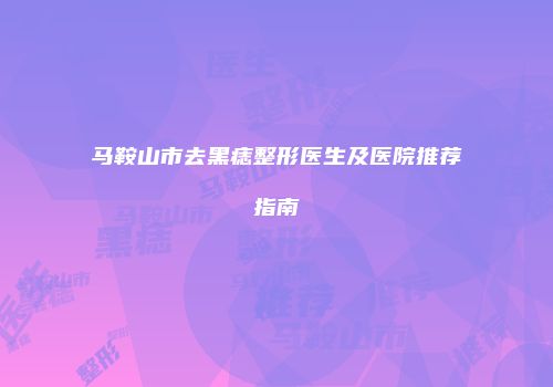 马鞍山市去黑痣整形医生及医院推荐指南