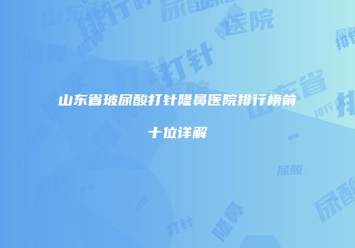 山东省玻尿酸打针隆鼻医院排行榜前十位详解