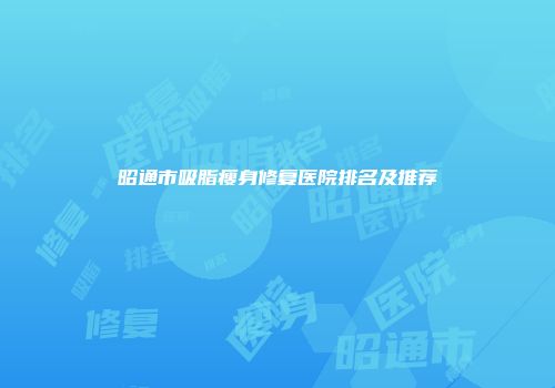 昭通市吸脂瘦身修复医院排名及推荐