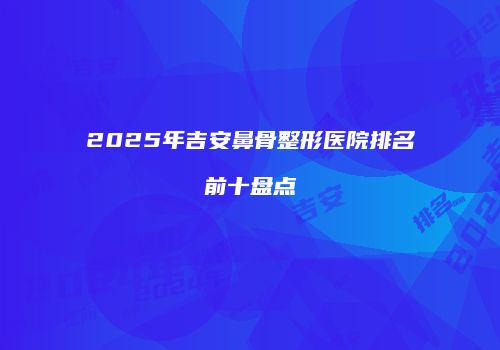 2025年吉安鼻骨整形医院排名前十盘点