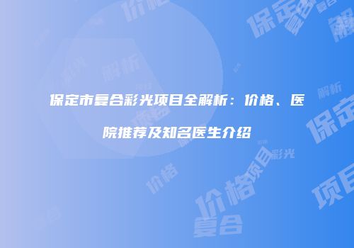 保定市复合彩光项目全解析：价格、医院推荐及知名医生介绍